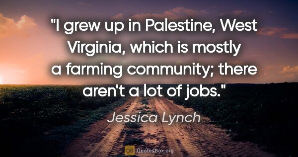Jessica Lynch quote: "I grew up in Palestine, West Virginia, which is mostly a..."