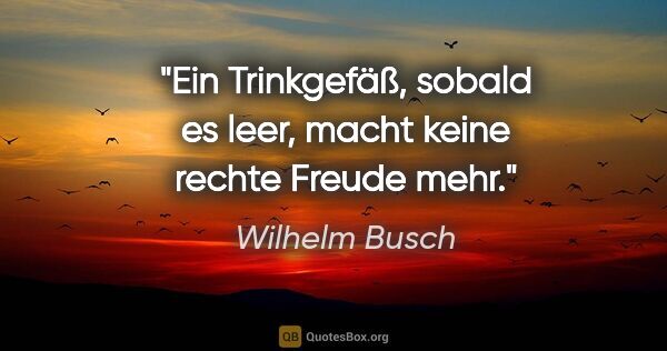 Wilhelm Busch Zitat: "Ein Trinkgefäß, sobald es leer, macht keine rechte Freude mehr."