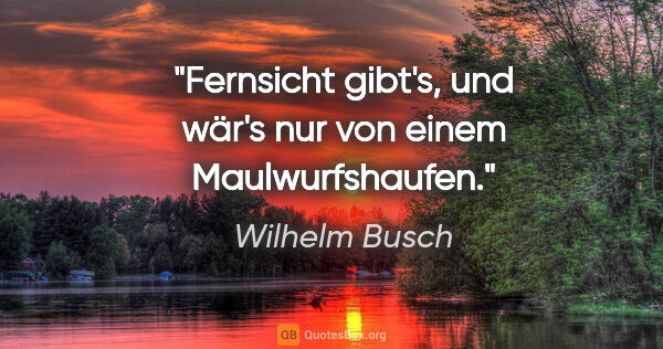 Wilhelm Busch Zitat: "Fernsicht gibt's, und wär's nur von einem Maulwurfshaufen."