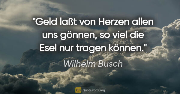 Wilhelm Busch Zitat: "Geld laßt von Herzen allen uns gönnen, so viel die Esel nur..."