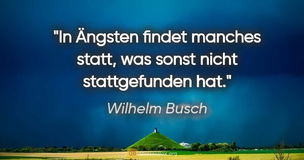 Wilhelm Busch Zitat: "In Ängsten findet manches statt, was sonst nicht stattgefunden..."