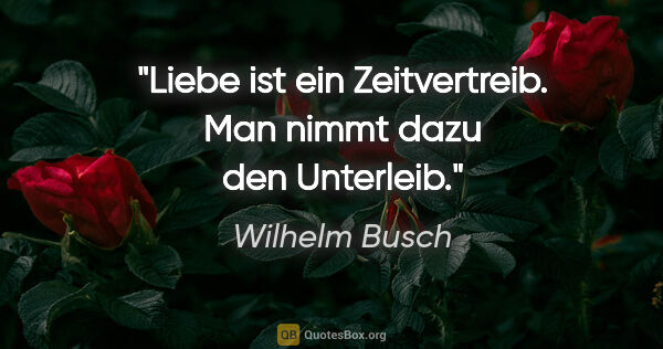 Wilhelm Busch Zitat: "Liebe ist ein Zeitvertreib. Man nimmt dazu den Unterleib."