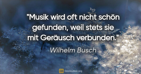 Wilhelm Busch Zitat: "Musik wird oft nicht schön gefunden, weil stets sie mit..."