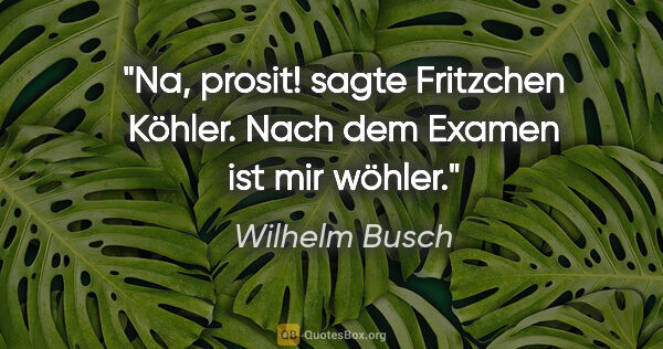 Wilhelm Busch Zitat: "Na, prosit! sagte Fritzchen Köhler. Nach dem Examen ist mir..."