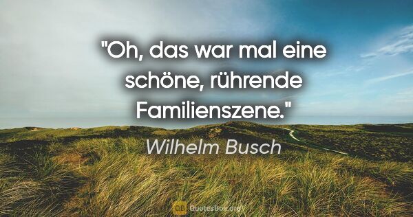 Wilhelm Busch Zitat: "Oh, das war mal eine schöne, rührende Familienszene."