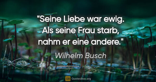 Wilhelm Busch Zitat: "Seine Liebe war ewig. Als seine Frau starb, nahm er eine andere."