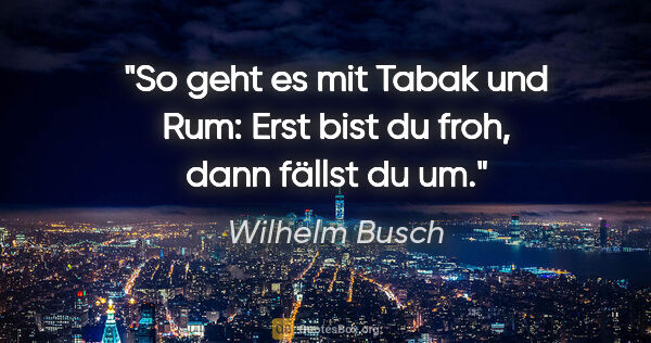 Wilhelm Busch Zitat: "So geht es mit Tabak und Rum: Erst bist du froh, dann fällst..."
