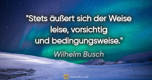 Wilhelm Busch Zitat: "Stets äußert sich der Weise leise, vorsichtig und..."