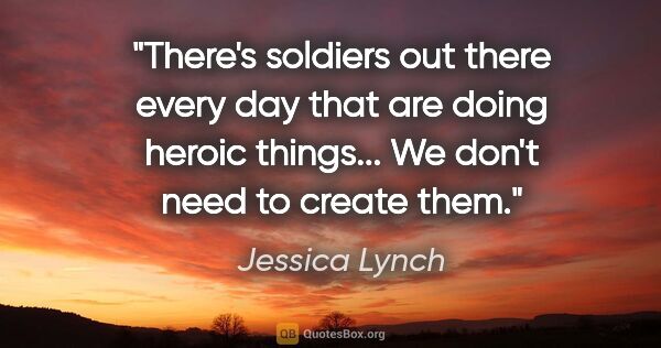 Jessica Lynch quote: "There's soldiers out there every day that are doing heroic..."