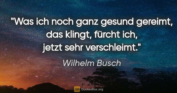 Wilhelm Busch Zitat: "Was ich noch ganz gesund gereimt, das klingt, fürcht ich,..."