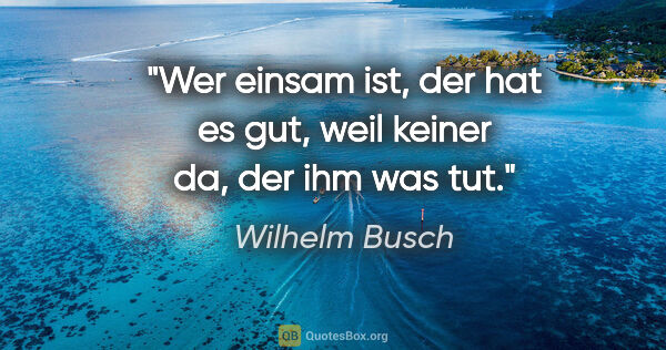 Wilhelm Busch Zitat: "Wer einsam ist, der hat es gut, weil keiner da, der ihm was tut."
