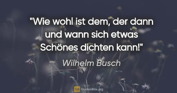 Wilhelm Busch Zitat: "Wie wohl ist dem, der dann und wann sich etwas Schönes dichten..."