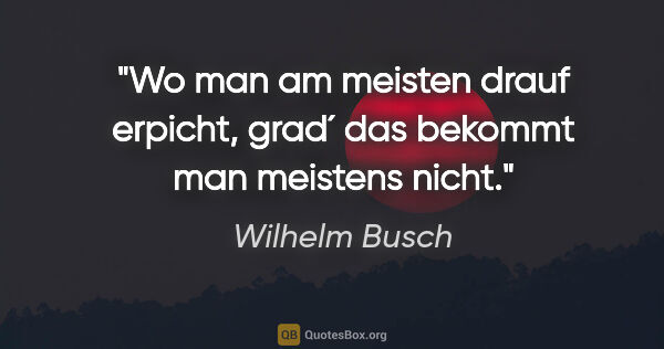 Wilhelm Busch Zitat: "Wo man am meisten drauf erpicht, grad´ das bekommt man..."