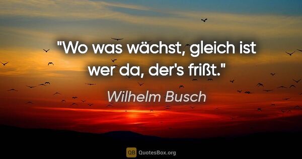 Wilhelm Busch Zitat: "Wo was wächst, gleich ist wer da, der's frißt."