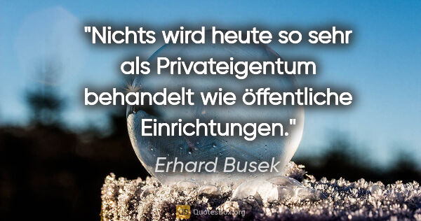 Erhard Busek Zitat: "Nichts wird heute so sehr als Privateigentum behandelt wie..."