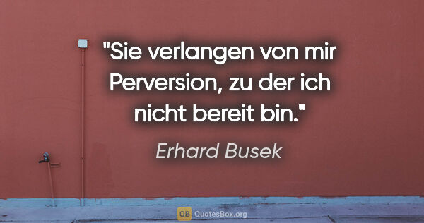 Erhard Busek Zitat: "Sie verlangen von mir Perversion, zu der ich nicht bereit bin."