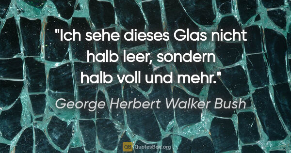 George Herbert Walker Bush Zitat: "Ich sehe dieses Glas nicht halb leer, sondern halb voll und mehr."