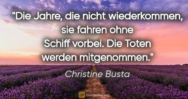 Christine Busta Zitat: "Die Jahre, die nicht wiederkommen, sie fahren ohne Schiff..."
