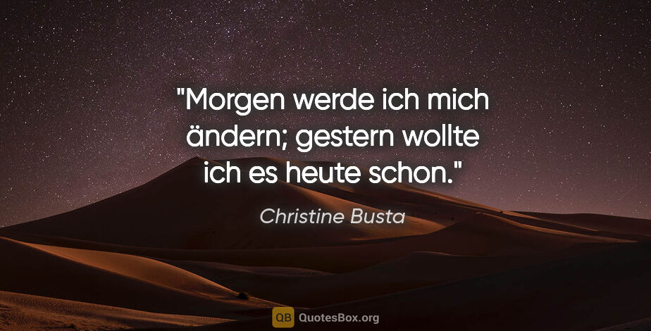 Christine Busta Zitat: "Morgen werde ich mich ändern; gestern wollte ich es heute schon."