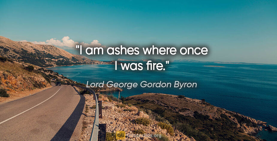Lord George Gordon Byron Zitat: "I am ashes where once I was fire."