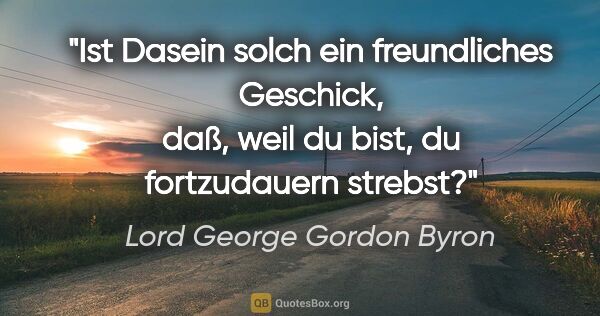 Lord George Gordon Byron Zitat: "Ist Dasein solch ein freundliches Geschick, daß, weil du bist,..."