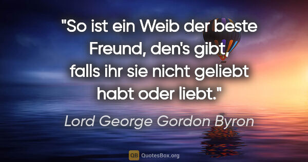 Lord George Gordon Byron Zitat: "So ist ein Weib der beste Freund, den's gibt, falls ihr sie..."