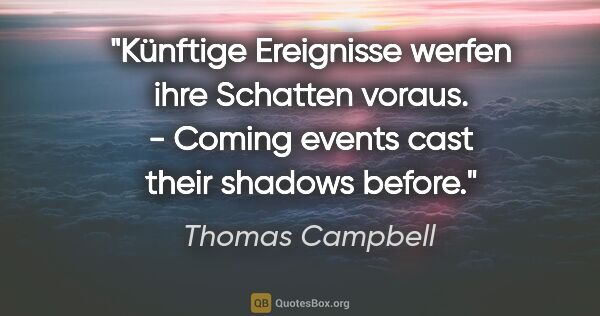 Thomas Campbell Zitat: "Künftige Ereignisse werfen ihre Schatten voraus. - Coming..."