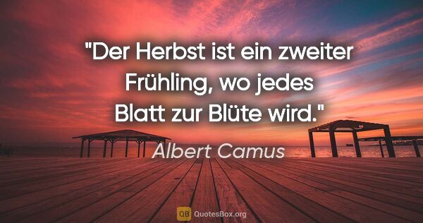 Albert Camus Zitat: "Der Herbst ist ein zweiter Frühling, wo jedes Blatt zur Blüte..."
