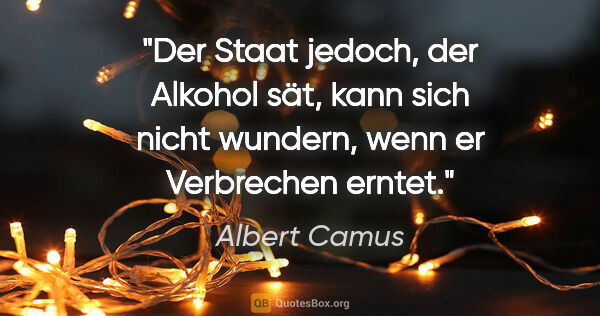 Albert Camus Zitat: "Der Staat jedoch, der Alkohol sät, kann sich nicht wundern,..."