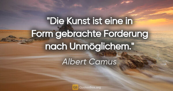 Albert Camus Zitat: "Die Kunst ist eine in Form gebrachte Forderung nach Unmöglichem."