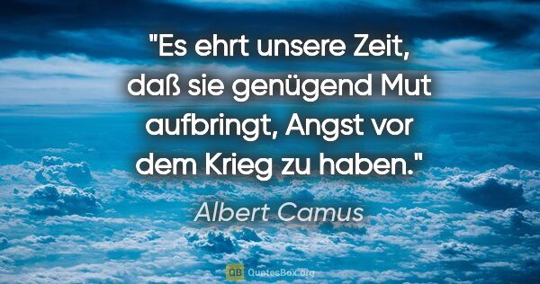 Albert Camus Zitat: "Es ehrt unsere Zeit, daß sie genügend Mut aufbringt, Angst vor..."
