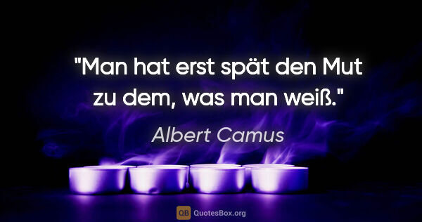 Albert Camus Zitat: "Man hat erst spät den Mut zu dem, was man weiß."
