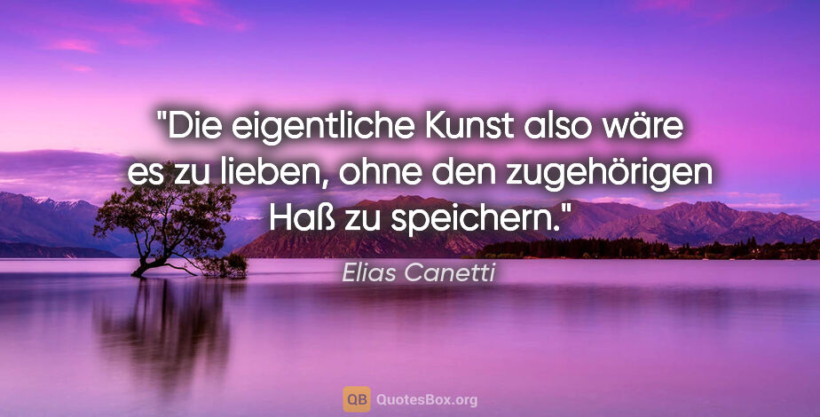 Elias Canetti Zitat: "Die eigentliche Kunst also wäre es zu lieben, ohne den..."