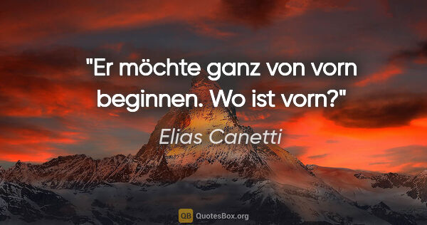 Elias Canetti Zitat: "Er möchte ganz von vorn beginnen. Wo ist vorn?"
