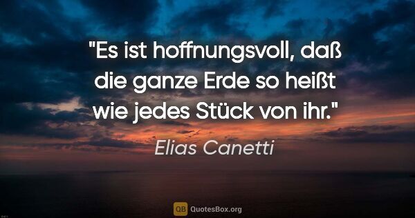 Elias Canetti Zitat: "Es ist hoffnungsvoll, daß die ganze Erde so heißt wie jedes..."