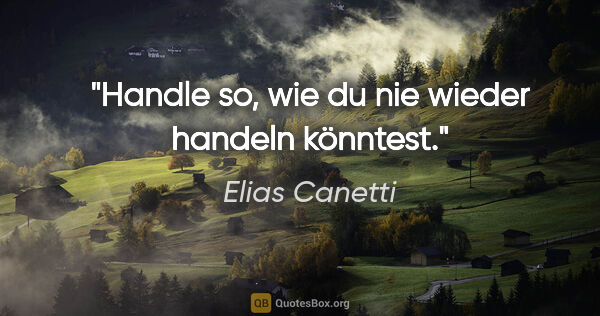 Elias Canetti Zitat: "Handle so, wie du nie wieder handeln könntest."