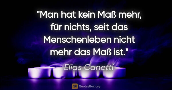 Elias Canetti Zitat: "Man hat kein Maß mehr, für nichts, seit das Menschenleben..."