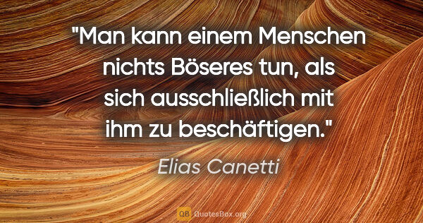 Elias Canetti Zitat: "Man kann einem Menschen nichts Böseres tun, als sich..."