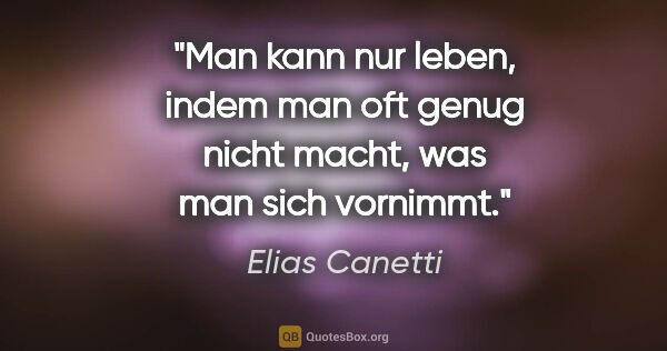 Elias Canetti Zitat: "Man kann nur leben, indem man oft genug nicht macht, was man..."