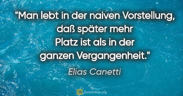 Elias Canetti Zitat: "Man lebt in der naiven Vorstellung, daß später mehr Platz ist..."