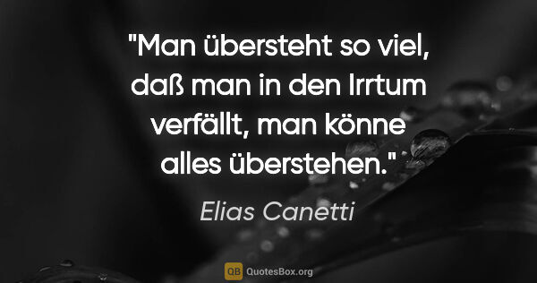 Elias Canetti Zitat: "Man übersteht so viel, daß man in den Irrtum verfällt, man..."