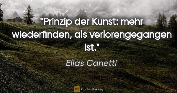 Elias Canetti Zitat: "Prinzip der Kunst: mehr wiederfinden, als verlorengegangen ist."