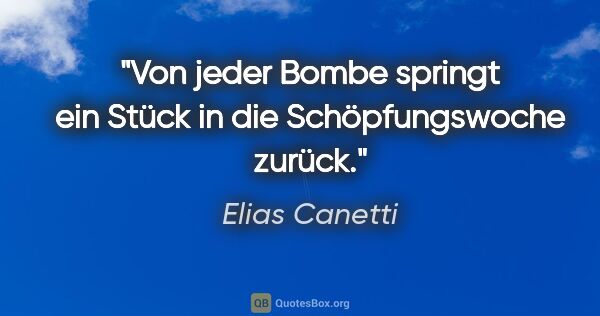 Elias Canetti Zitat: "Von jeder Bombe springt ein Stück in die Schöpfungswoche zurück."
