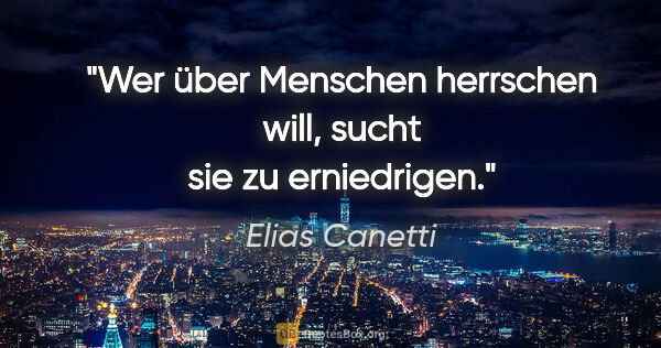 Elias Canetti Zitat: "Wer über Menschen herrschen will, sucht sie zu erniedrigen."