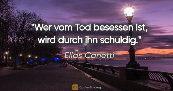 Elias Canetti Zitat: "Wer vom Tod besessen ist, wird durch ihn schuldig."