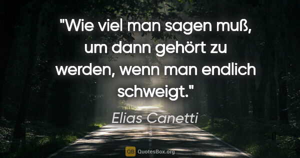 Elias Canetti Zitat: "Wie viel man sagen muß, um dann gehört zu werden, wenn man..."