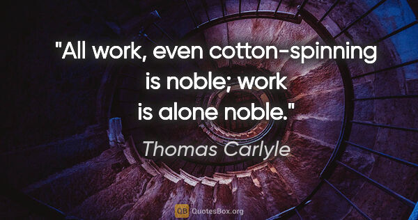 Thomas Carlyle Zitat: "All work, even cotton-spinning is noble; work is alone noble."