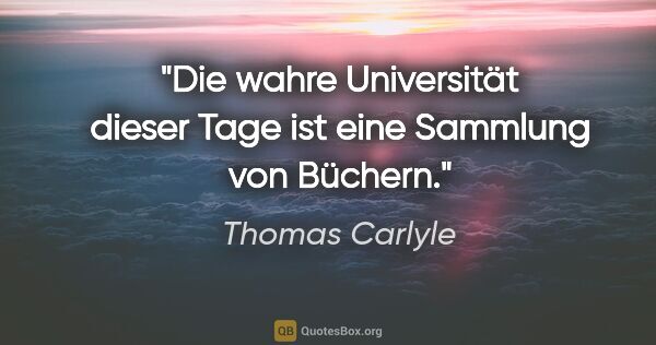Thomas Carlyle Zitat: "Die wahre Universität dieser Tage ist eine Sammlung von Büchern."