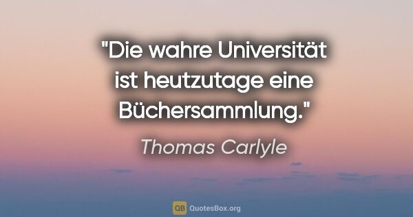 Thomas Carlyle Zitat: "Die wahre Universität ist heutzutage eine Büchersammlung."