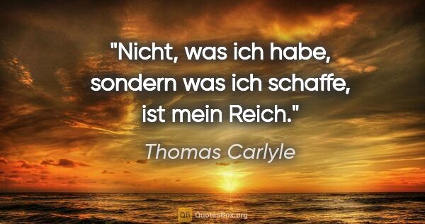 Thomas Carlyle Zitat: "Nicht, was ich habe, sondern was ich schaffe, ist mein Reich."